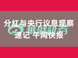 分红与央行议息观察速记 午间快报