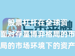 股票杠杆在全球资本市场面对存量博弈格局的市场环境下的资产配置