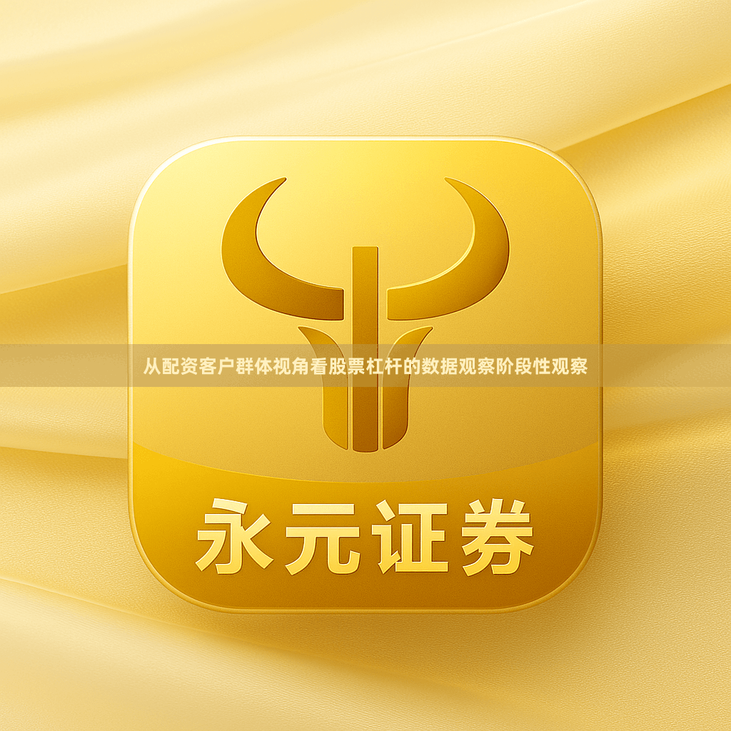 从配资客户群体视角看股票杠杆的数据观察阶段性观察