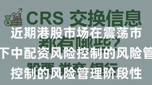 近期港股市场在震荡市环境背景下中配资风险控制的风险管理阶段性