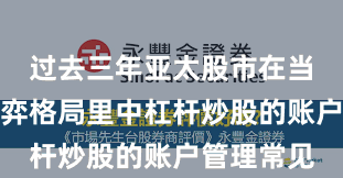 过去三年亚太股市在当前存量博弈格局里中杠杆炒股的账户管理常见
