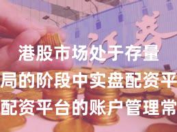 港股市场处于存量博弈格局的阶段中实盘配资平台的账户管理常见误