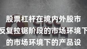 股票杠杆在境内外股市面对指数反复拉锯阶段的市场环境下的产品设