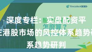 深度专栏:实盘配资平台在港股市场的风控体系趋势研判