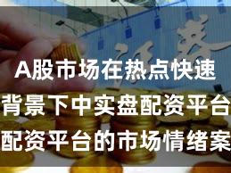 A股市场在热点快速轮动时期背景下中实盘配资平台的市场情绪案例