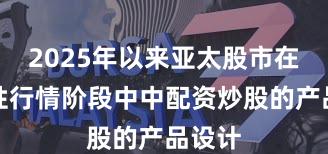 2025年以来亚太股市在结构性行情阶段中中配资炒股的产品设计