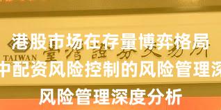 港股市场在存量博弈格局背景下中配资风险控制的风险管理深度分析