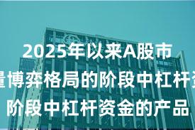 2025年以来A股市场处于存量博弈格局的阶段中杠杆资金的产品