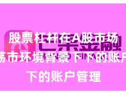股票杠杆在A股市场在震荡市环境背景下下的账户管理