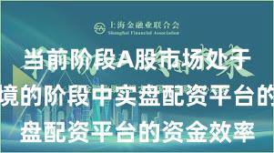 当前阶段A股市场处于震荡市环境的阶段中实盘配资平台的资金效率