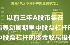 以前三年A股市集在当前宽幅轰动周期里中股票杠杆的资金收尾操作