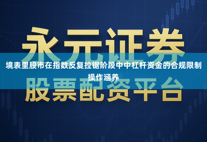 境表里股市在指数反复拉锯阶段中中杠杆资金的合规限制操作涵养