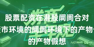 股票配资在港股阛阓合对颠簸市环境的阛阓环境下的产物假想