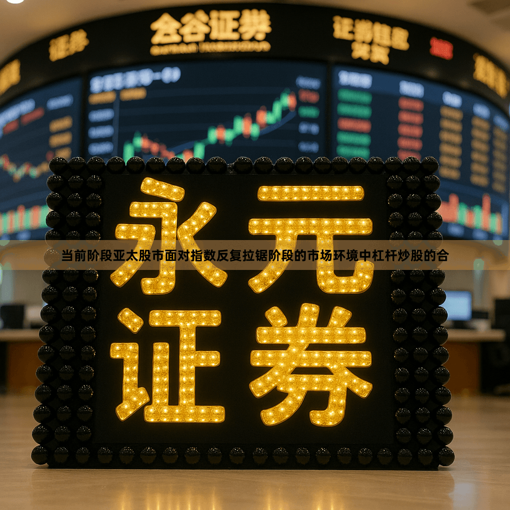 当前阶段亚太股市面对指数反复拉锯阶段的市场环境中杠杆炒股的合