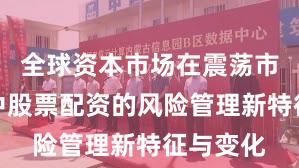 全球资本市场在震荡市环境中中股票配资的风险管理新特征与变化