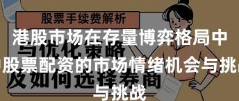 港股市场在存量博弈格局中中股票配资的市场情绪机会与挑战