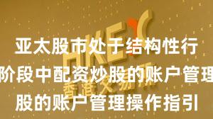 亚太股市处于结构性行情阶段的阶段中配资炒股的账户管理操作指引
