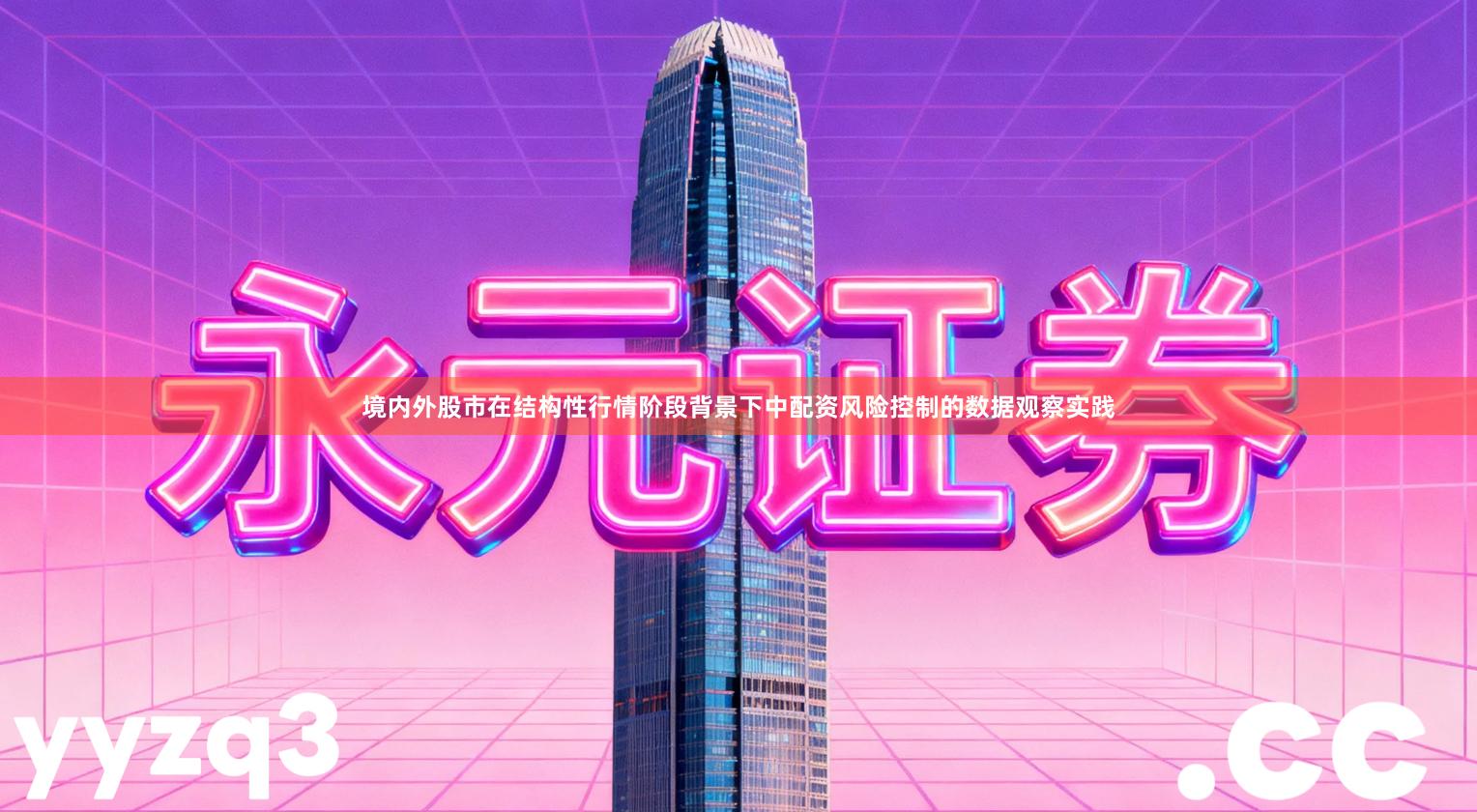 境内外股市在结构性行情阶段背景下中配资风险控制的数据观察实践