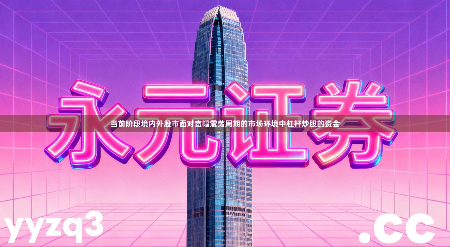 当前阶段境内外股市面对宽幅震荡周期的市场环境中杠杆炒股的资金