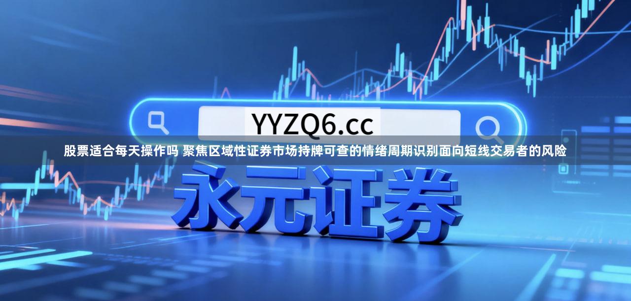 股票适合每天操作吗 聚焦区域性证券市场持牌可查的情绪周期识别面向短线交易者的风险