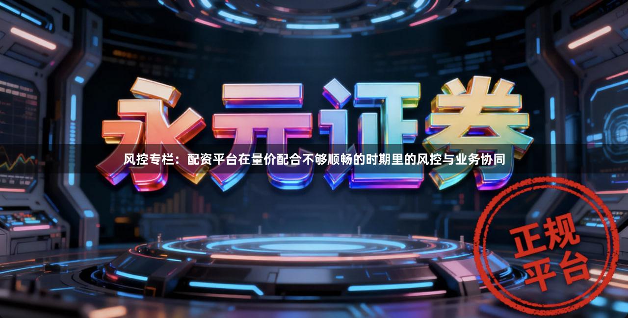 风控专栏：配资平台在量价配合不够顺畅的时期里的风控与业务协同
