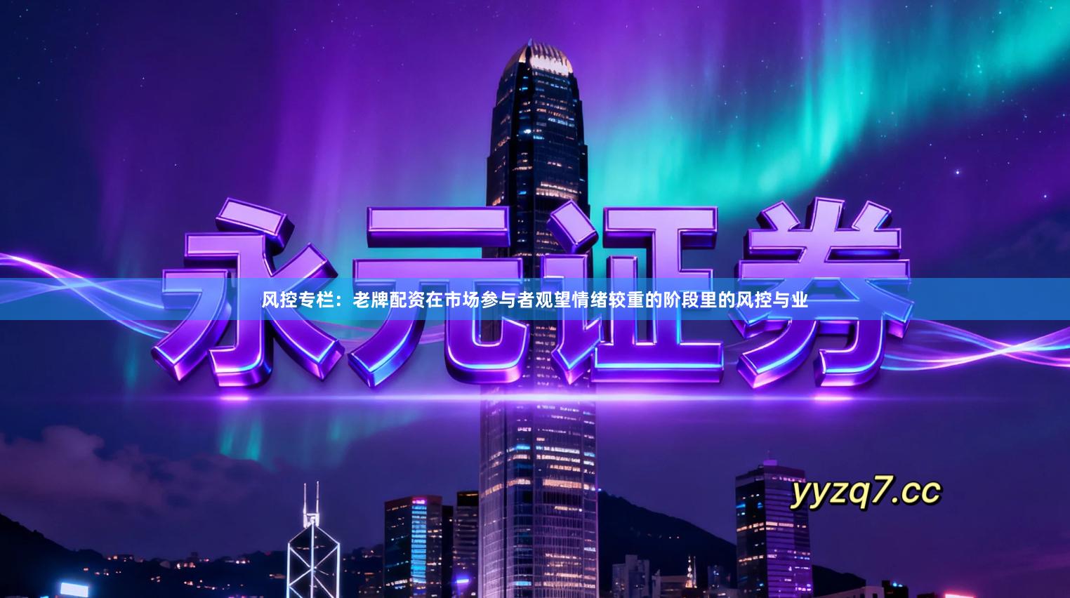 风控专栏：老牌配资在市场参与者观望情绪较重的阶段里的风控与业