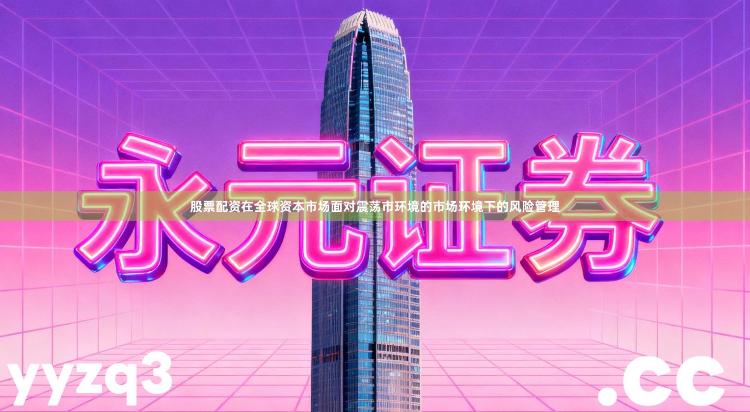 股票配资在全球资本市场面对震荡市环境的市场环境下的风险管理