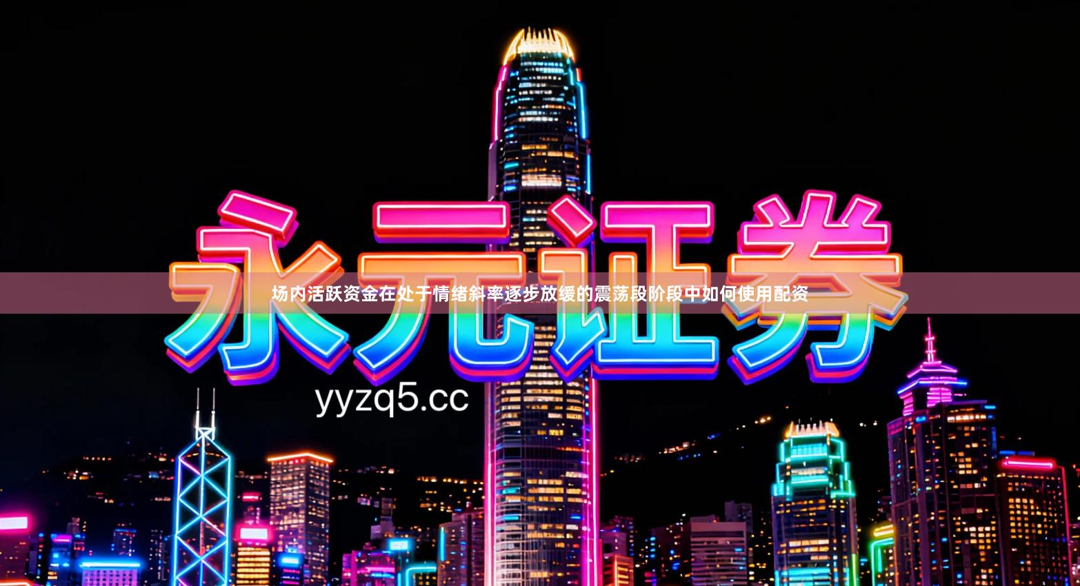 场内活跃资金在处于情绪斜率逐步放缓的震荡段阶段中如何使用配资