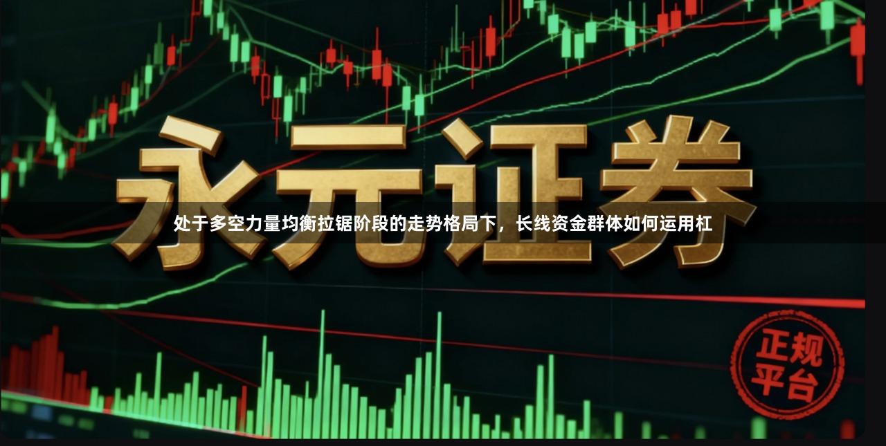 处于多空力量均衡拉锯阶段的走势格局下，长线资金群体如何运用杠