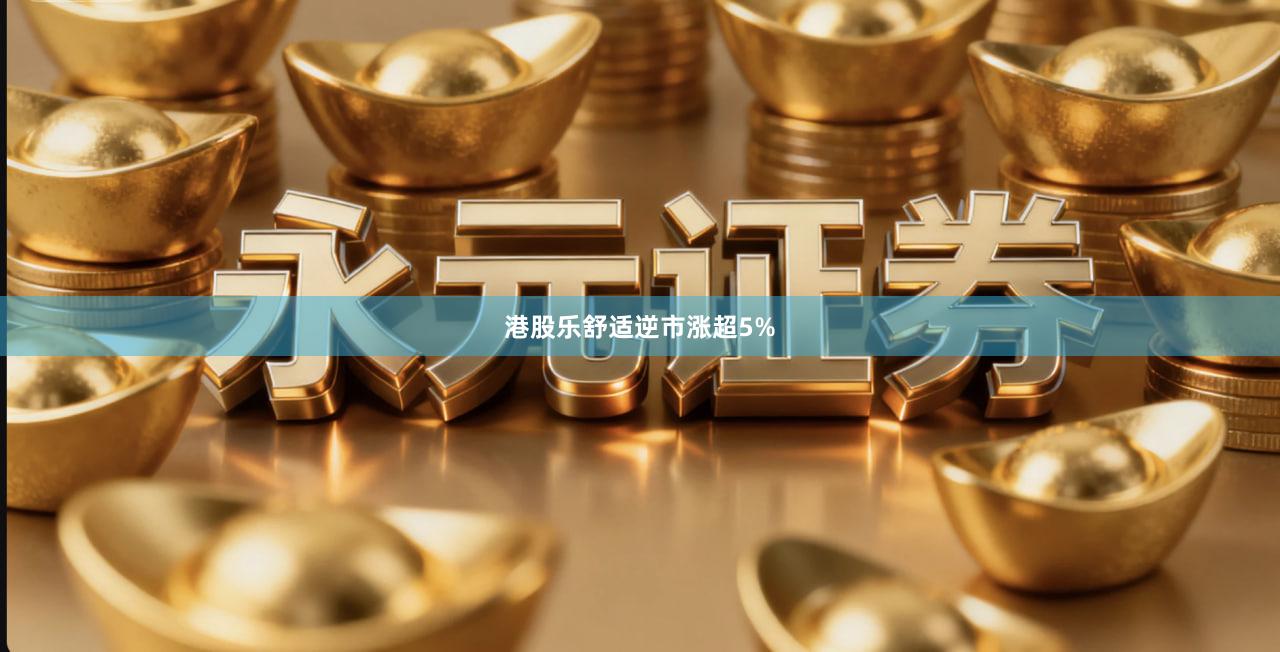 港股乐舒适逆市涨超5%